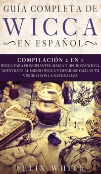 Guía Completa de Wicca en Español: Compilación 2 en 1- Wicca para Principiantes, Magia y Hechizos Wicca. Adentrate al mundo Wicca y descúbre cuál es tu vínculo con la naturaleza (Spanish Edition)