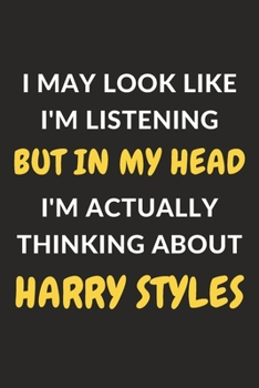 I May Look Like I'm Listening But In My Head I'm Actually Thinking About Harry Styles: Harry Styles Journal Notebook to Write Down Things, Take Notes, ... or Keep Track of Habits (6" x 9" - 120 Pages)