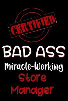 Certified Bad Ass Miracle-Working Store Manager: Funny Gift Notebook for Employee, Coworker or Boss