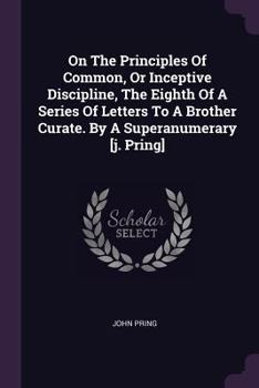 On the Principles of Common, or Inceptive Discipline, the Eighth of a Series of Letters to a Brother Curate. by a Superanumerary [J. Pring]