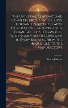 Hardcover The Universal Assistant, and Complete Mechanic, or, Fifty Thousand Industrial Facts, Calculations, Receipts, Rules, Formulae, Legal Forms, Etc., With Book