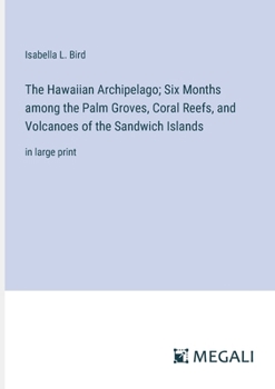 The Hawaiian Archipelago; Six Months among the Palm Groves, Coral Reefs, and Volcanoes of the Sandwich Islands: in large print
