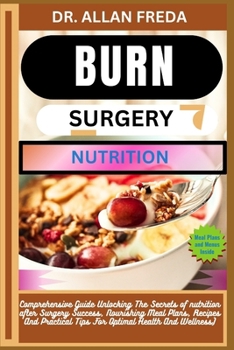 Burn Surgery Nutrition: Comprehensive Guide Unlocking The Secrets of nutrition after Surgery Success, Nourishing Meal Plans, Recipes And Pract