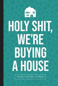Holy Shit We're Buying A House: House Hunting Journal for First Time Homebuyers