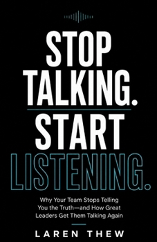 Stop Talking.Start Listening.: Why Your Team Stops Telling You the Truth-and How Great Leaders Get Them Talking Again