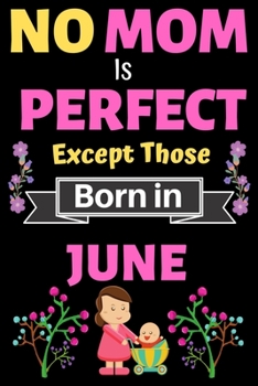 No Mom Is Perfect Except Those Born in June: Blank Journal, A thoughtful Gift for New Mothers,Parents. Write Memories now Diary, Mom Journal Notebook of Birthdays and Christmas gifts