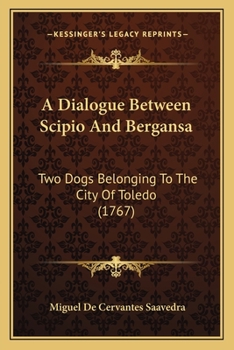 A Dialogue Between Scipio and Bergansa, two Dogs Belonging to the City of Toledo. Giving an Account of Their Lives and Adventures.To Which is Annexed, the Comical History of Rincon and Cortado