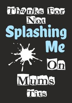 Thanks For Not Splashing Me On Mums Tits: Funny Fathers Day Gifts, birthday or Christmas, Adult Notebook for Dad (Father Gift)