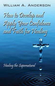 Paperback How to Develop and Apply Your Confidence and Faith for Healing: Healing the Supernatural Book