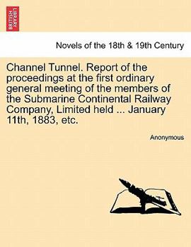 Channel Tunnel. Report of the Proceedings at the First Ordinary General Meeting of the Members of the Submarine Continental Railway Company, Limited H
