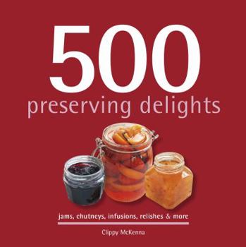 Hardcover 500 Preserving Delights: Jams, Chutneys, Infusions, Relishes & More Book