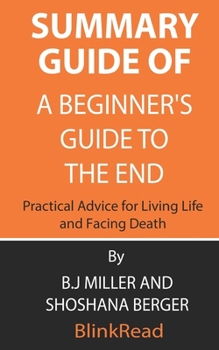 Paperback Summary Guide of A Beginner's Guide to the End: Practical Advice for Living Life and Facing Death By B.J Miller and Shoshana Berger Book