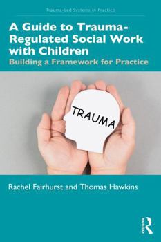 A Guide to Trauma-Regulated Social Work with Children: Building a Framework for Practice (Trauma-Led Systems in Practice)