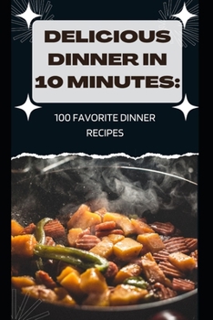 Delicious Dinner in 10 Minutes: 100 Favorite Dinner Recipes