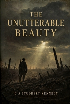 The Unutterable Beauty - The Collected Poetry of G. A. Studdert Kennedy: WW1 War Poet Woodbine Willie Poems from the Trenches of the First World War