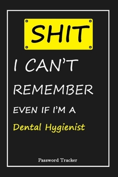 SHIT! I Can't Remember EVEN IF I'M A Dental Hygienist: An Organizer for All Your Passwords and Shity Shit with Unique Touch - Password Tracker - 120 Pages(6''x9'') -Gift for Woman, Gift from Husband, 