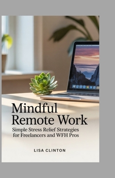 Mindful Remote Work: Simple Stress Relief Strategies for Freelancers and WFH pros