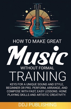 Paperback HOW TO MAKE GREAT MUSIC WITHOUT FORMAL TRAINING. Keys for a Unique Sound and Style, Beginner or Pro. Perform, Arrange, and Compose with Fast, Easy Les Book