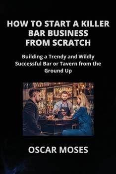 Paperback How to Start a Killer Bar Business from Scratch: Building a Trendy and Wildly Successful Bar or Tavern from the Ground Up Book