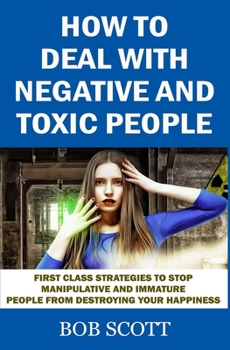 Paperback How to Deal with Negative and Toxic People: First Class Strategies to Stop Manipulative and Immature People from Destroying Your Happiness Book