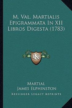 M. Val. Martialis epigrammata in XII. libros digesta: ut uni, sic omnibus poetis, facem praeferente Jacobo Elphinstonio.