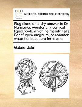 Flagellum: or, a dry answer to Dr Hancock's wonderfully-comical liquid book, which he merrily calls Febrifugum magnum, or common water the best cure for fevers