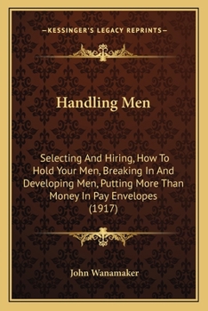 Paperback Handling Men: Selecting And Hiring, How To Hold Your Men, Breaking In And Developing Men, Putting More Than Money In Pay Envelopes ( Book