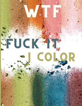 WTF Fuck It I Color: Swearing Colouring Books for Adults - Swearing Colouring Book Pages for Stress - Funny Journals and Adult Coloring Boo