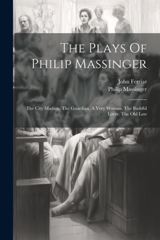 Paperback The Plays Of Philip Massinger: The City Madam. The Guardian. A Very Woman. The Bashful Lover. The Old Law Book