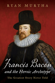 Hardcover Francis Bacon and the Heroic Archetype: The Greatest Story Never Told Book