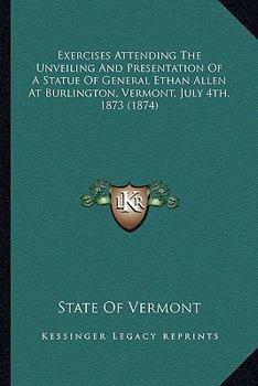 Paperback Exercises Attending The Unveiling And Presentation Of A Statue Of General Ethan Allen At Burlington, Vermont, July 4th, 1873 (1874) Book