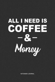 All I Need Is Coffee & Money: A 6 x 9 Inch Journal Diary Notebook With A Bold Text Font Slogan On A Matte Cover and 120 Blank Lined Pages