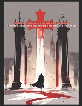 Crimson Cross and the Shadowed Crown - The Rise, Fall, and Legacy of the Knights Templar