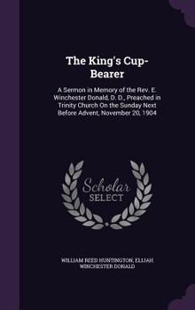 Hardcover The King's Cup-Bearer: A Sermon in Memory of the Rev. E. Winchester Donald, D. D., Preached in Trinity Church On the Sunday Next Before Adven Book