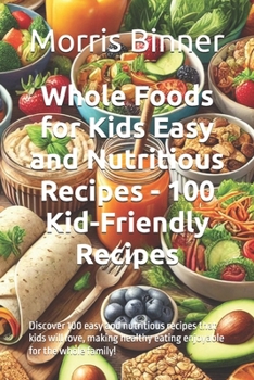 Whole Foods for Kids Easy and Nutritious Recipes - 100 Kid-Friendly Recipes: Discover 100 easy and nutritious recipes that kids will love, making heal