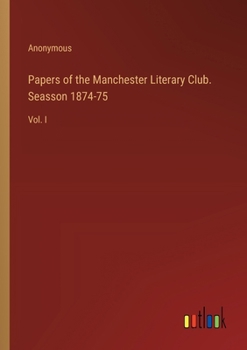 Papers of the Manchester Literary Club. Seasson 1874-75: Vol. I