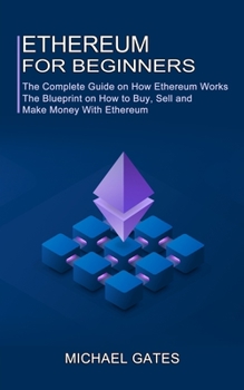 Paperback Ethereum for Beginners: The Complete Guide on How Ethereum Works (The Blueprint on How to Buy, Sell and Make Money With Ethereum) Book