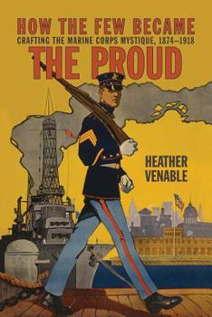 Hardcover How the Few Became the Proud: Crafting the Marine Corps Mystique, 1874-1918 Book