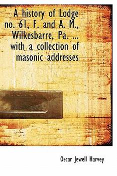 A History of Lodge No 61, F and a M , Wilkesbarr?, Pa with a Collection of Masonic Addresses