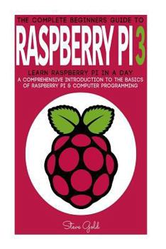 Paperback Raspberry Pi: The Complete Beginner's Guide To Raspberry Pi 3: Learn Raspberry Pi In A Day - A Comprehensive Introduction To The Bas Book