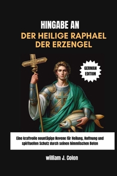 Paperback Hingabe an Der Heilige Raphael Der Erzengel: Eine kraftvolle neuntägige Novene für Heilung, Hoffnung und spirituellen Schutz durch seinen himmlischen [German] Book