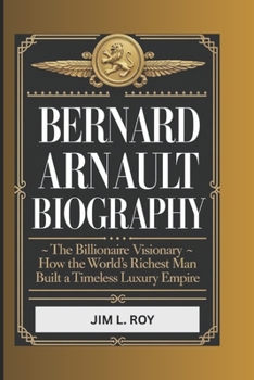 Paperback Bernard Arnault: The Billionaire Visionary - How the World's Richest Man Built a Timeless Luxury Empire Book