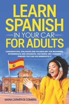 Paperback Learn Spanish in Your Car for Adults: Conversation, Dialogues and Vocabulary for Beginners, Intermediate and Advanced. Featuring 1001 Common Phrases You Can Use Immediately! Book