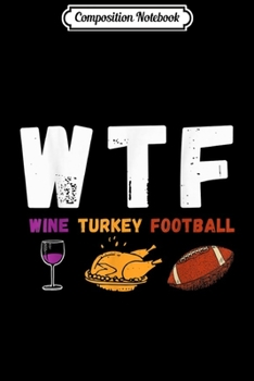 Composition Notebook: WTF Wine Turkey Football Funny Thanksgiving Day Gift  Journal/Notebook Blank Lined Ruled 6x9 100 Pages
