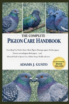 THE COMPLETE PIGEON CARE HANDBOOK: Everything You Need to Know About Pigeon (Passenger pigeon, Nicobar pigeon, Victoria crowned pigeon, Rock pigeon…) ... Species Care, Habitat Setup, Health and more