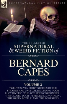 The Collected Supernatural and Weird Fiction of Bernard Capes, Volume 2: Twenty-Seven Short Stories of the Strange and Unusual Including 'Poor Lucy ... 'The Green Bottle' and 'The Footsteps'