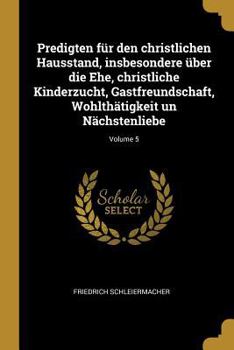 Predigten F�r Den Christlichen Hausstand, Insbesondere �ber Die Ehe, Christliche Kinderzucht, Gastfreundschaft, Wohlth�tigkeit Un N�chstenliebe; Volume 5