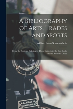 Paperback A Bibliography of Arts, Trades and Sports: Being the Sections Relating to Those Subjects in the Best Books and the Reader's Guide Book