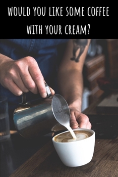 Would You Like Some Coffee With Your Cream? - Lined Journal and Notebook: Funny Notebook and Gag Gift for Baristas and Coffee Lovers