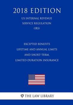 Paperback Excepted Benefits - Lifetime and Annual Limits - and Short-Term, Limited-Duration Insurance (US Internal Revenue Service Regulation) (IRS) (2018 Editi Book